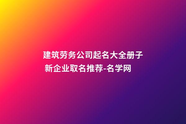 建筑劳务公司起名大全册子 新企业取名推荐-名学网